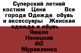 Суперский летний костюм › Цена ­ 900 - Все города Одежда, обувь и аксессуары » Женская одежда и обувь   . Ямало-Ненецкий АО,Муравленко г.